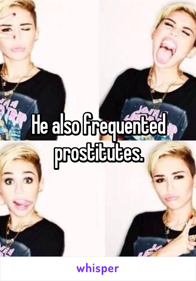 He also frequented prostitutes.