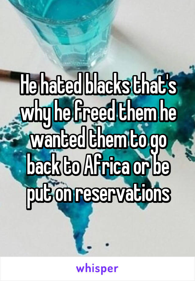 He hated blacks that's why he freed them he wanted them to go back to Africa or be put on reservations