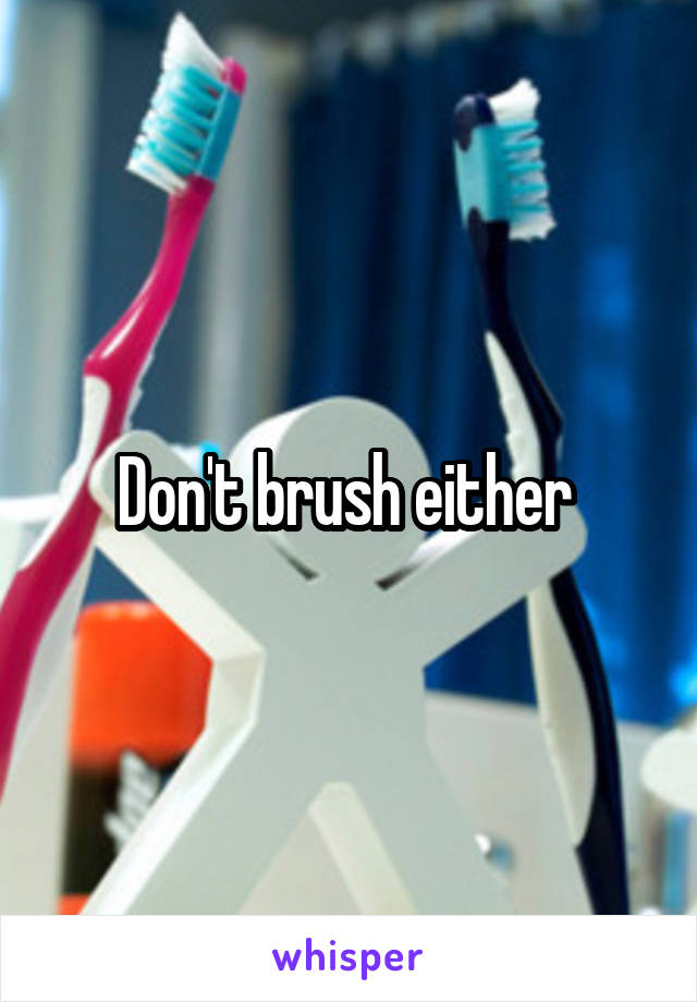 Don't brush either 