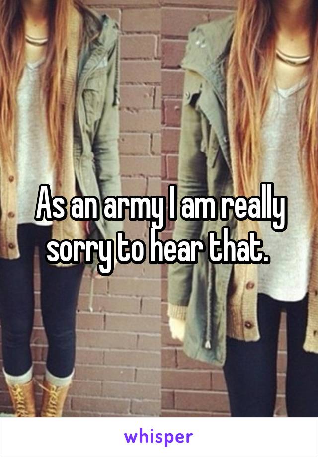 As an army I am really sorry to hear that. 