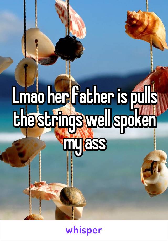 Lmao her father is pulls the strings well spoken my ass