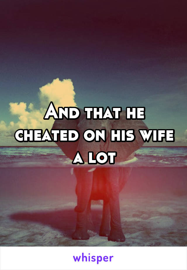 And that he cheated on his wife a lot