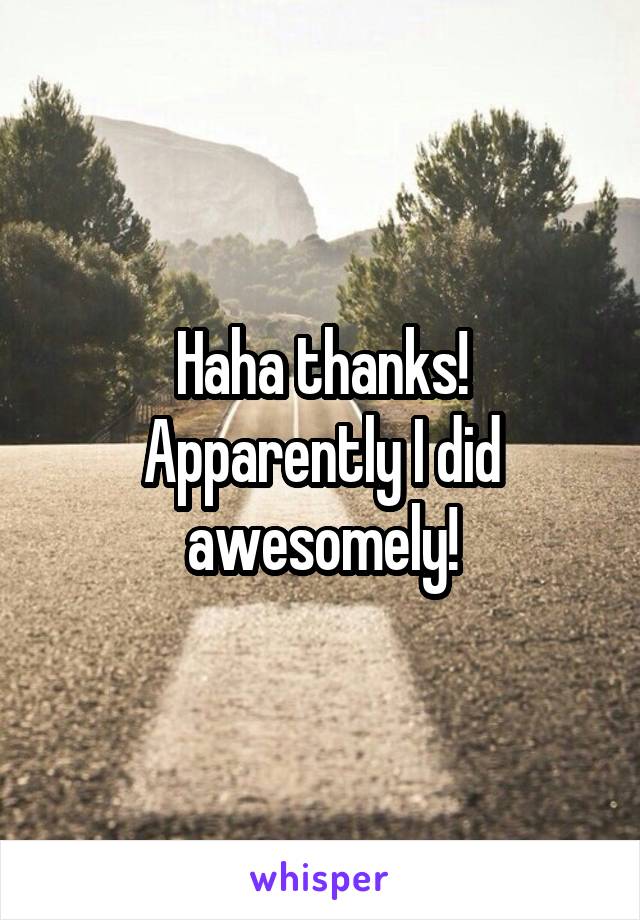 Haha thanks! Apparently I did awesomely!