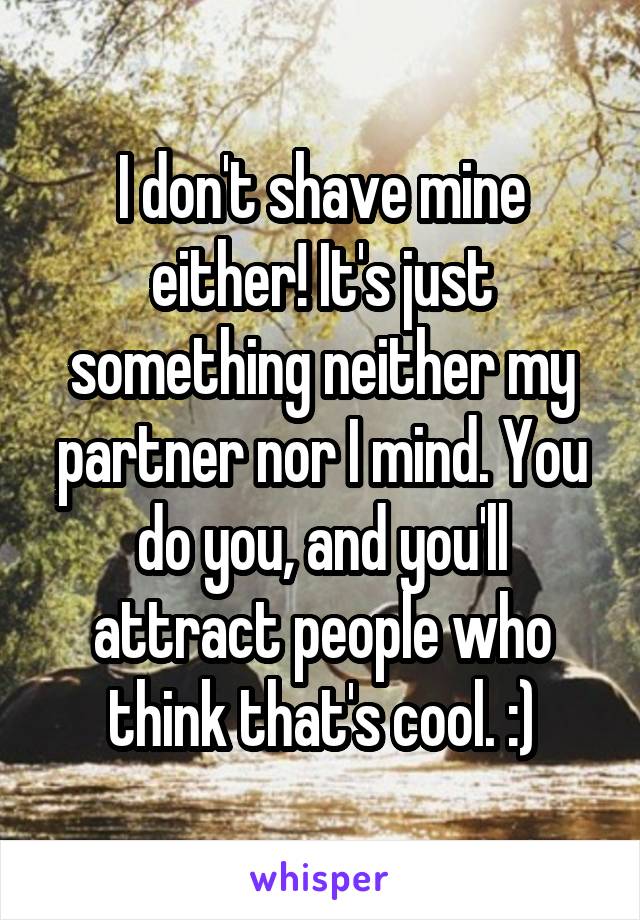 I don't shave mine either! It's just something neither my partner nor I mind. You do you, and you'll attract people who think that's cool. :)