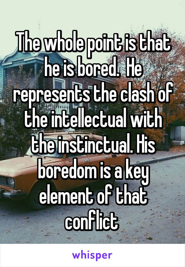 The whole point is that he is bored.  He represents the clash of the intellectual with the instinctual. His boredom is a key element of that conflict 