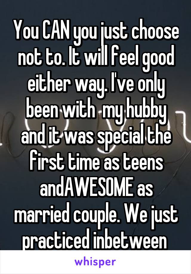 You CAN you just choose not to. It will feel good either way. I've only been with  my hubby and it was special the first time as teens andAWESOME as married couple. We just practiced inbetween 