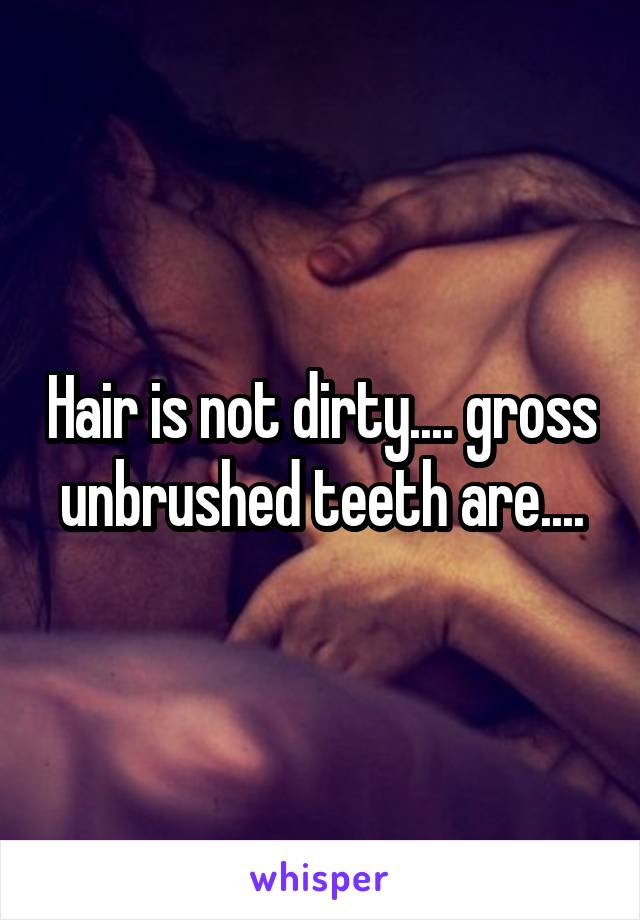 Hair is not dirty.... gross unbrushed teeth are....