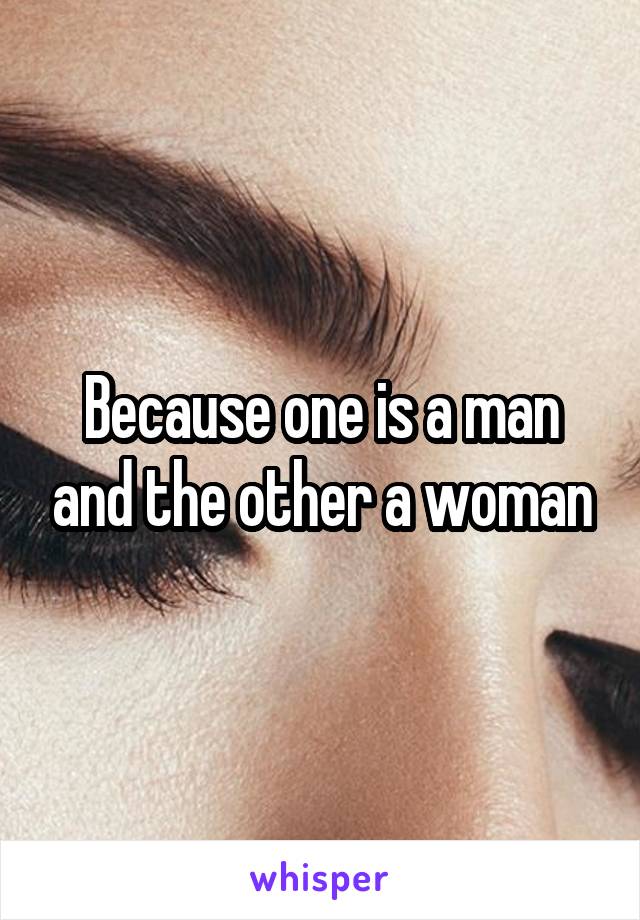 Because one is a man and the other a woman