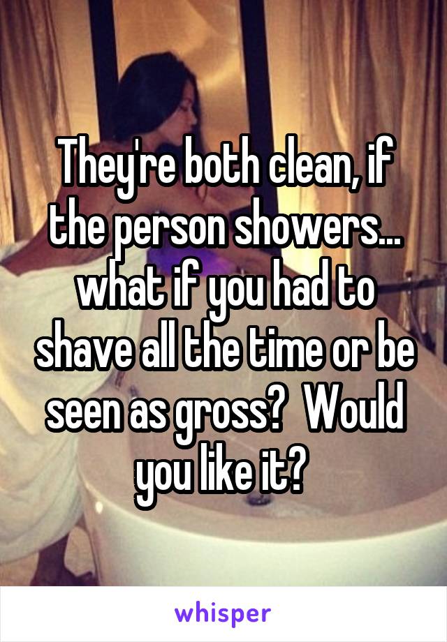 They're both clean, if the person showers... what if you had to shave all the time or be seen as gross?  Would you like it? 