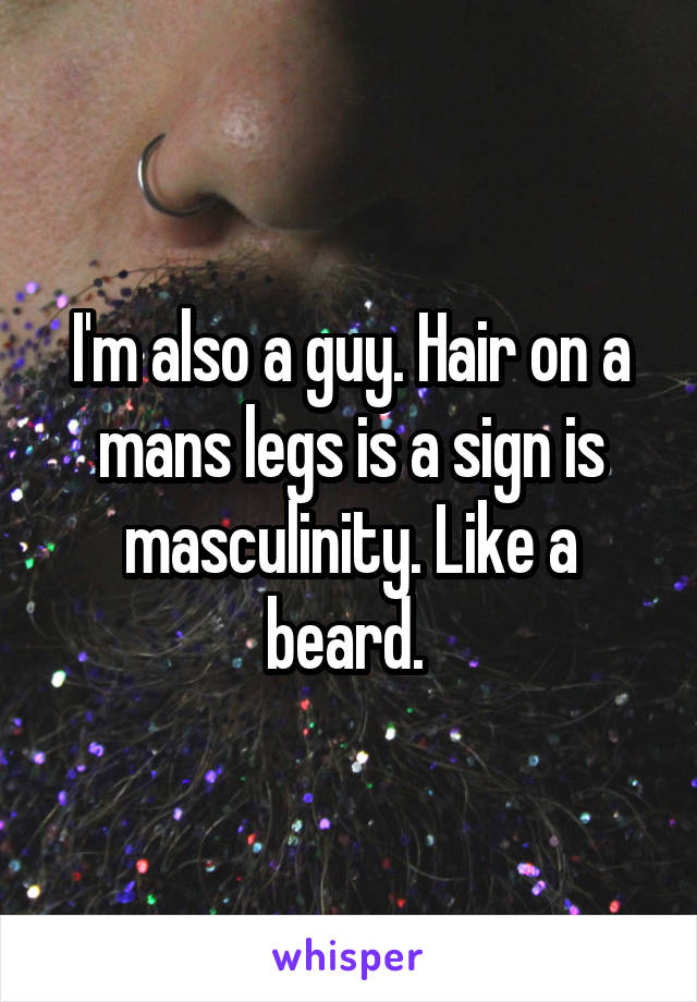 I'm also a guy. Hair on a mans legs is a sign is masculinity. Like a beard. 