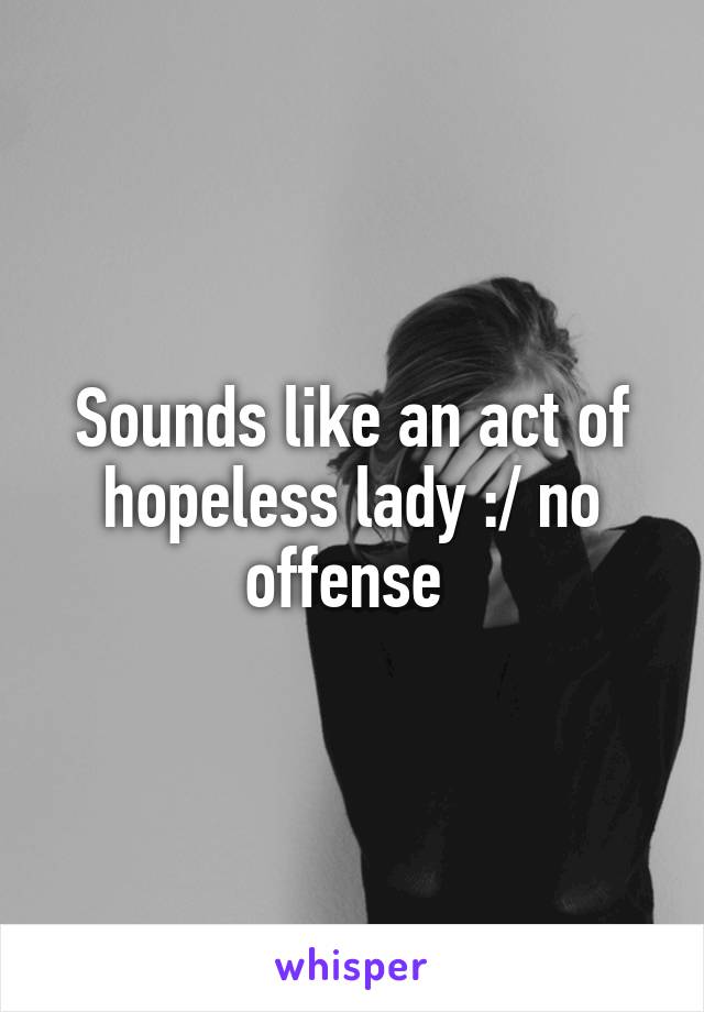 Sounds like an act of hopeless lady :/ no offense 