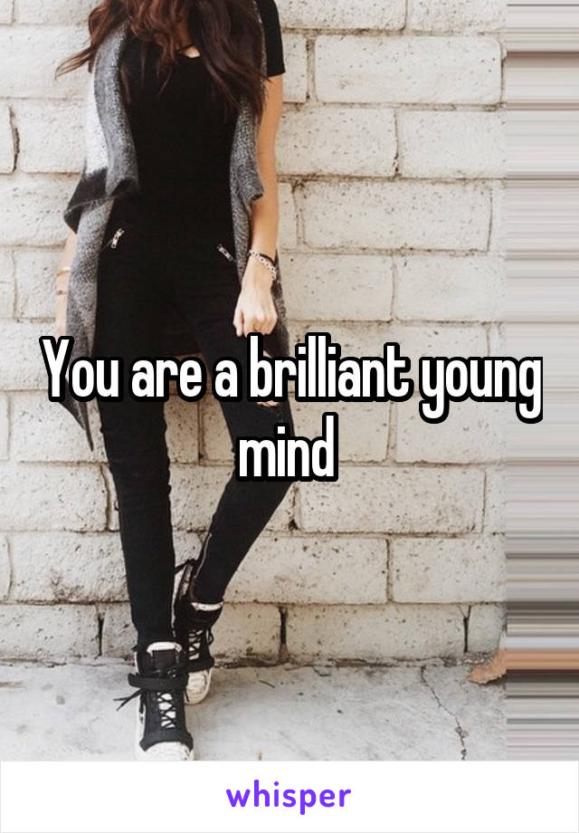 You are a brilliant young mind 