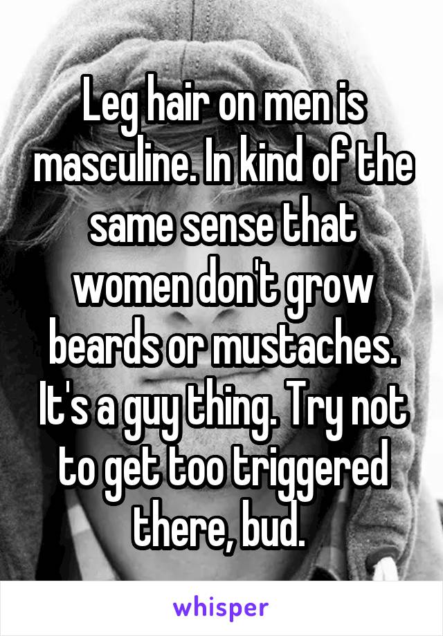 Leg hair on men is masculine. In kind of the same sense that women don't grow beards or mustaches. It's a guy thing. Try not to get too triggered there, bud. 