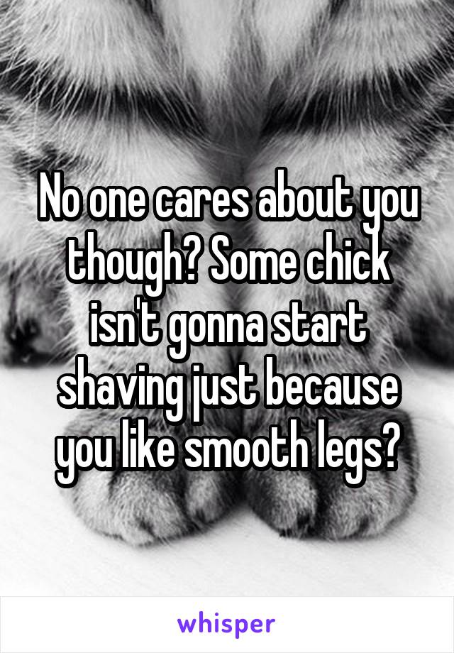 No one cares about you though? Some chick isn't gonna start shaving just because you like smooth legs?