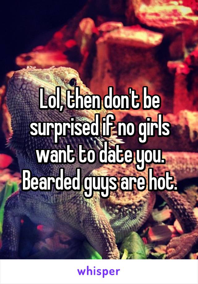 Lol, then don't be surprised if no girls want to date you. Bearded guys are hot.