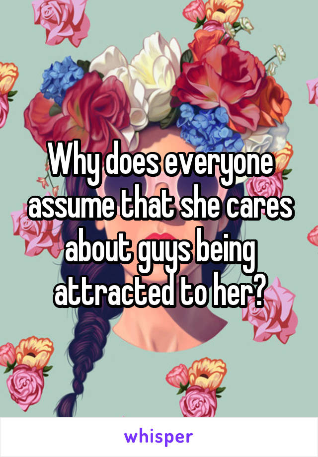 Why does everyone assume that she cares about guys being attracted to her?