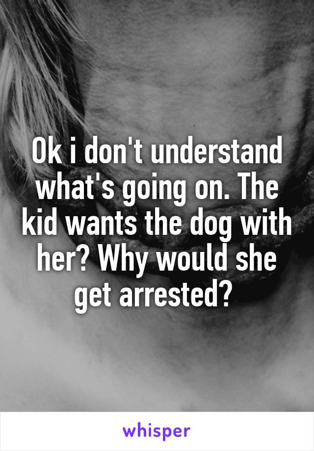 Ok i don't understand what's going on. The kid wants the dog with her? Why would she get arrested? 