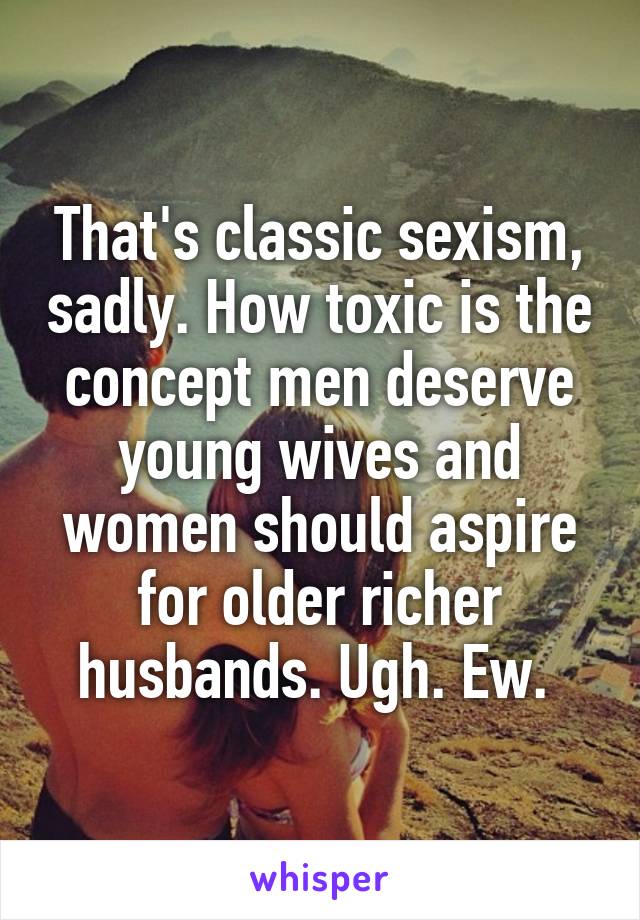 That's classic sexism, sadly. How toxic is the concept men deserve young wives and women should aspire for older richer husbands. Ugh. Ew. 