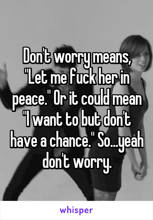 Don't worry means, "Let me fuck her in peace." Or it could mean "I want to but don't have a chance." So...yeah don't worry.