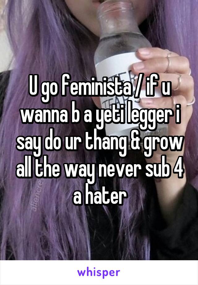 U go feminista / if u wanna b a yeti legger i say do ur thang & grow all the way never sub 4 a hater