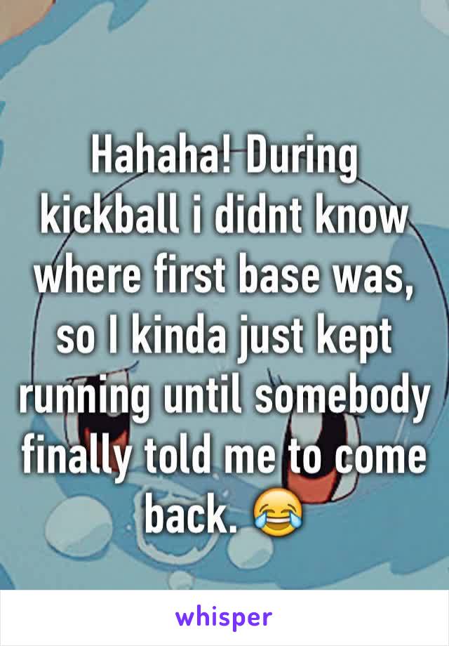 Hahaha! During kickball i didnt know where first base was, so I kinda just kept running until somebody finally told me to come back. 😂