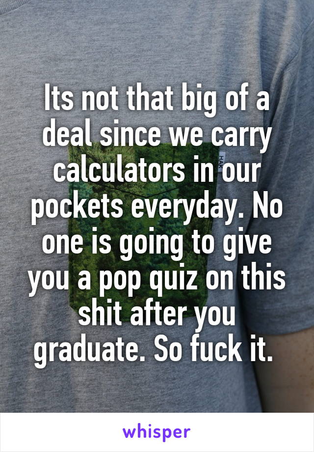 Its not that big of a deal since we carry calculators in our pockets everyday. No one is going to give you a pop quiz on this shit after you graduate. So fuck it. 