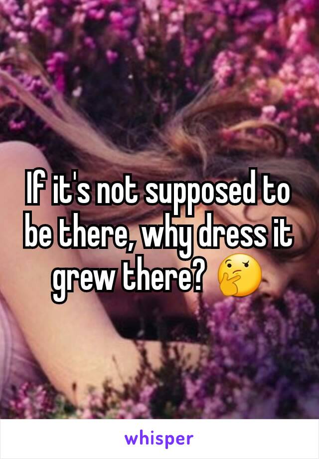 If it's not supposed to be there, why dress it grew there? 🤔