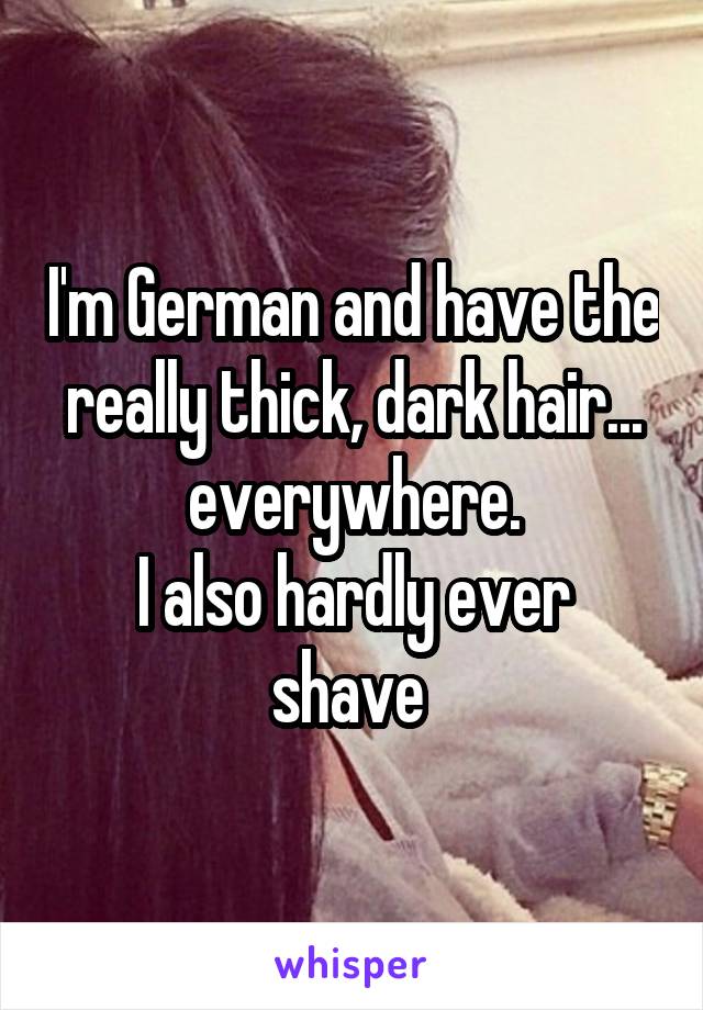 I'm German and have the really thick, dark hair... everywhere.
I also hardly ever shave 