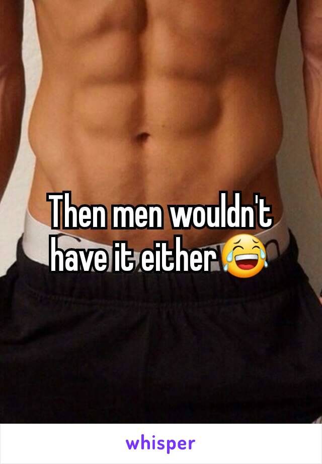 Then men wouldn't have it either😂