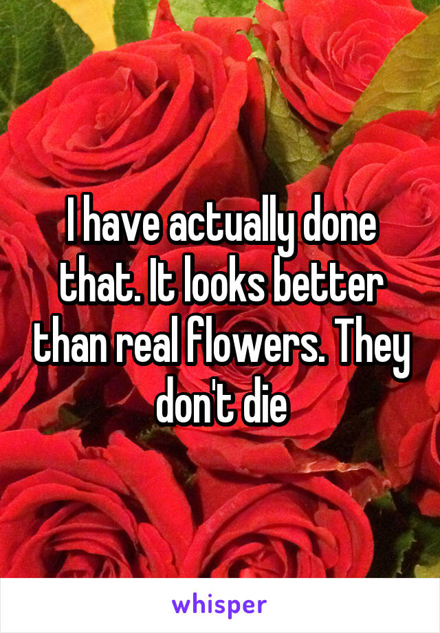 I have actually done that. It looks better than real flowers. They don't die