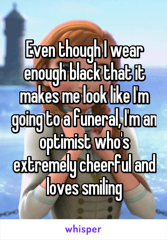 Even though I wear enough black that it makes me look like I'm going to a funeral, I'm an optimist who's extremely cheerful and loves smiling