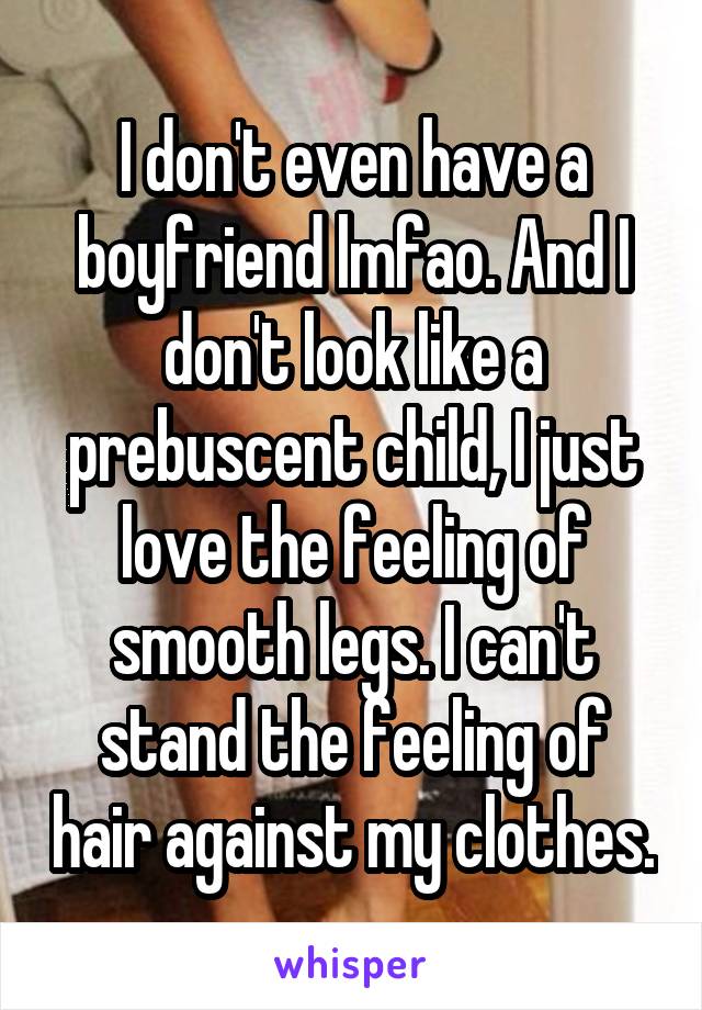 I don't even have a boyfriend lmfao. And I don't look like a prebuscent child, I just love the feeling of smooth legs. I can't stand the feeling of hair against my clothes.