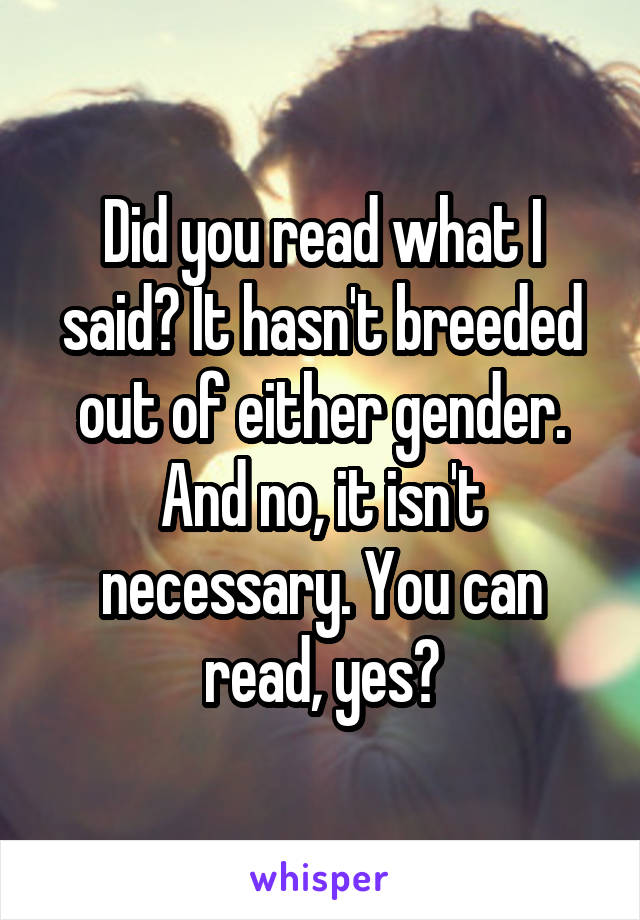 Did you read what I said? It hasn't breeded out of either gender. And no, it isn't necessary. You can read, yes?