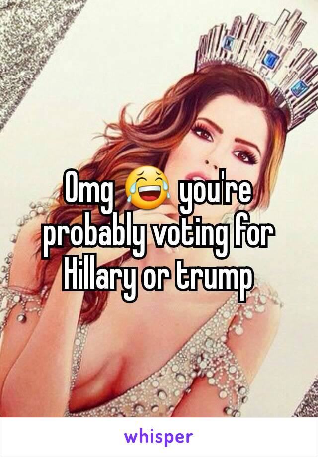 Omg 😂 you're probably voting for Hillary or trump