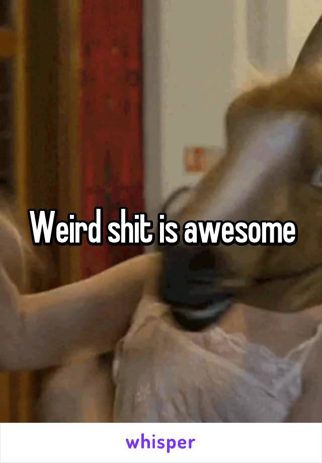 Weird shit is awesome