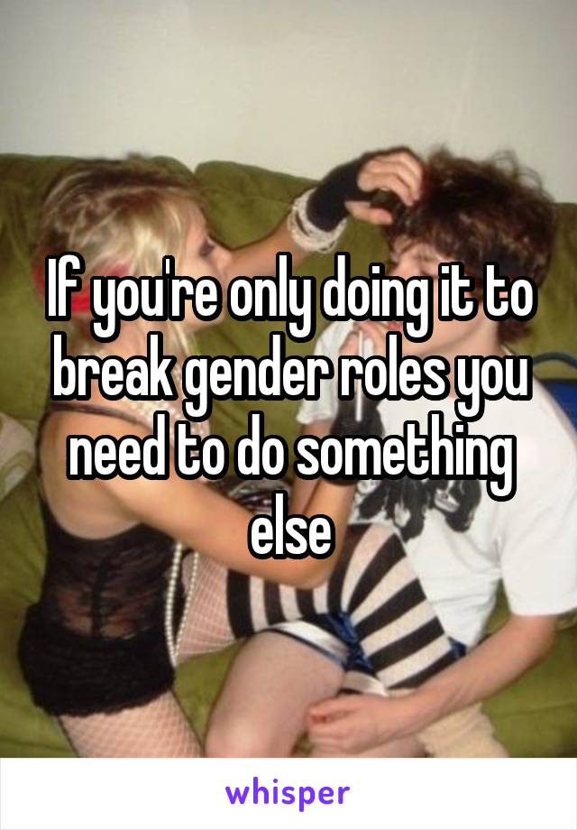 If you're only doing it to break gender roles you need to do something else