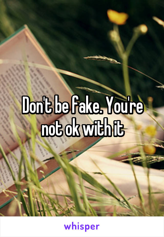 Don't be fake. You're not ok with it