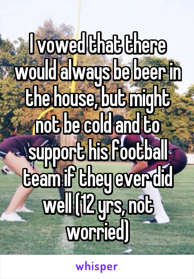 I vowed that there would always be beer in the house, but might not be cold and to support his football team if they ever did well (12 yrs, not worried)