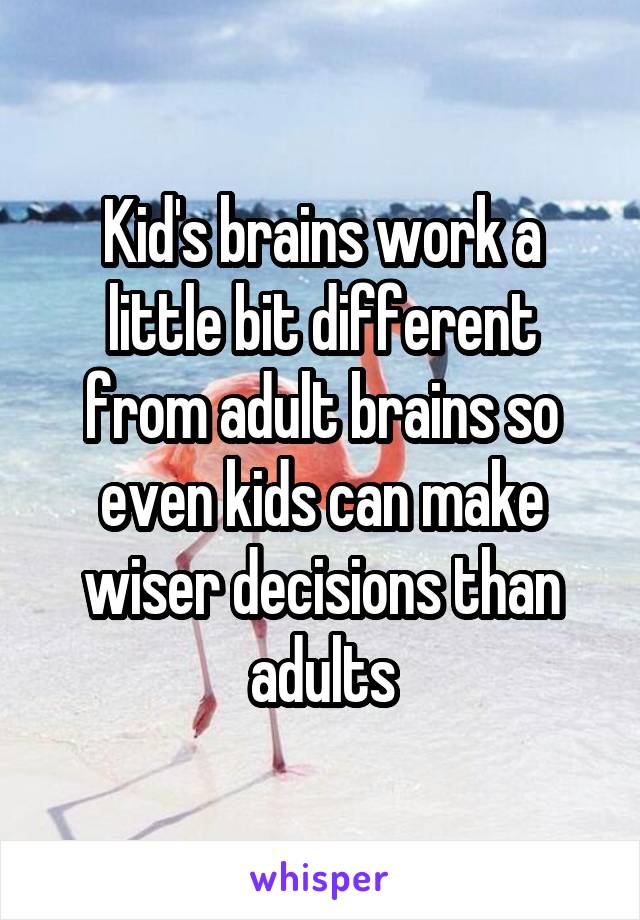 Kid's brains work a little bit different from adult brains so even kids can make wiser decisions than adults