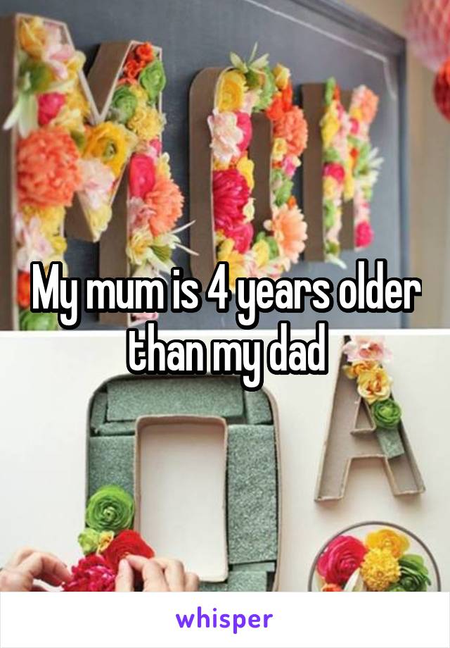 My mum is 4 years older than my dad
