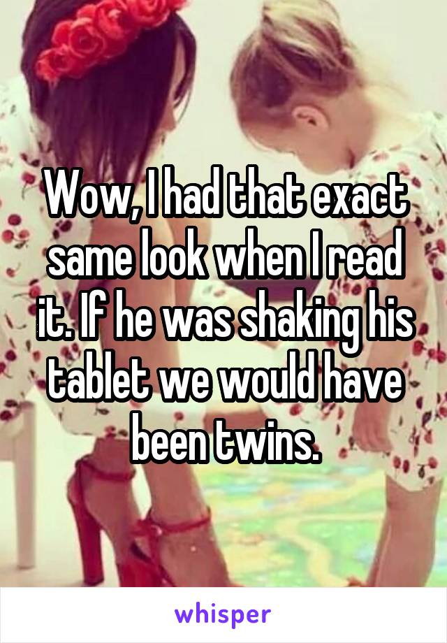 Wow, I had that exact same look when I read it. If he was shaking his tablet we would have been twins.