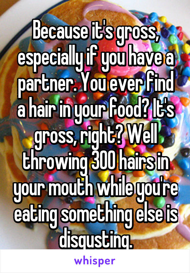 Because it's gross, especially if you have a partner. You ever find a hair in your food? It's gross, right? Well throwing 300 hairs in your mouth while you're eating something else is disgusting.