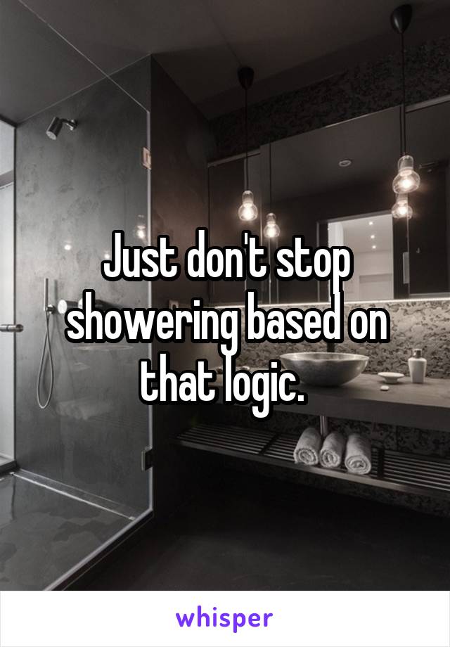 Just don't stop showering based on that logic. 