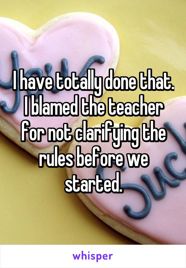 I have totally done that. I blamed the teacher for not clarifying the rules before we started.