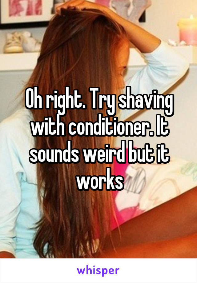 Oh right. Try shaving with conditioner. It sounds weird but it works