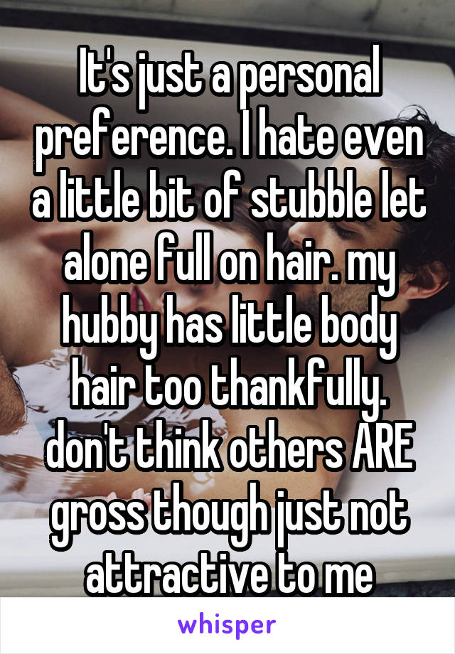 It's just a personal preference. I hate even a little bit of stubble let alone full on hair. my hubby has little body hair too thankfully. don't think others ARE gross though just not attractive to me