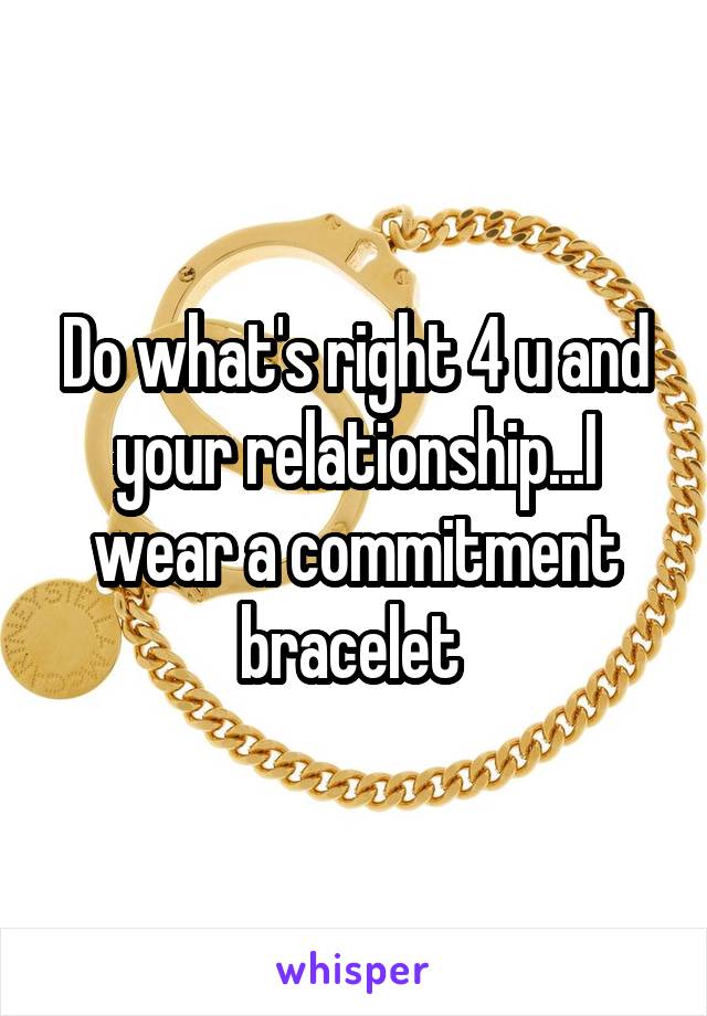 Do what's right 4 u and your relationship...I wear a commitment bracelet 