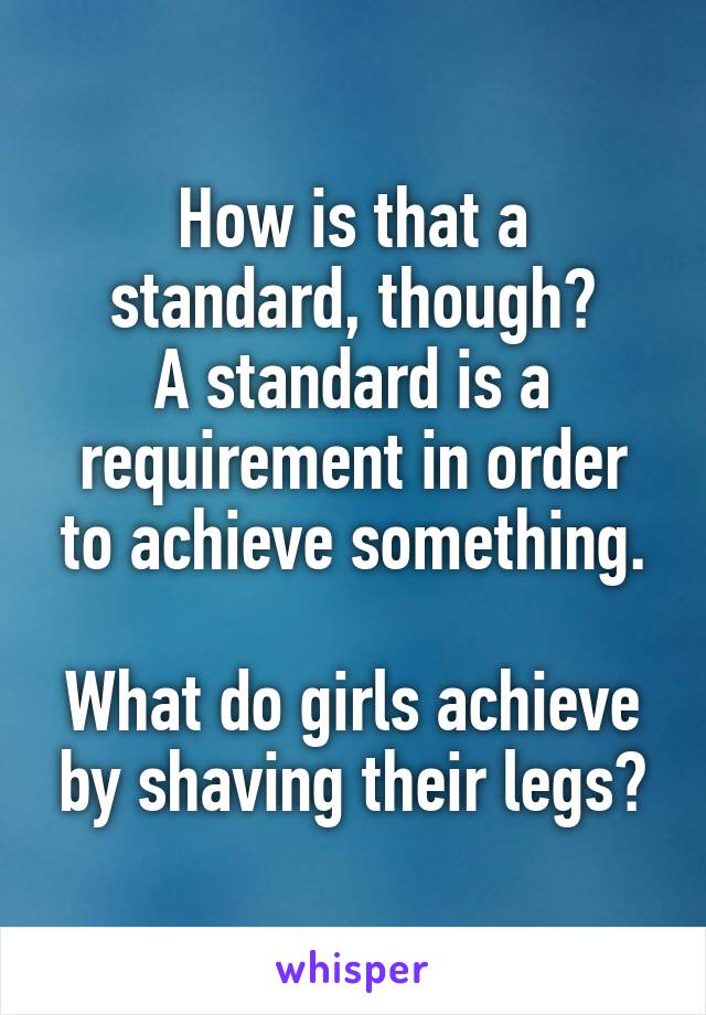 How is that a standard, though?
A standard is a requirement in order to achieve something.

What do girls achieve by shaving their legs?