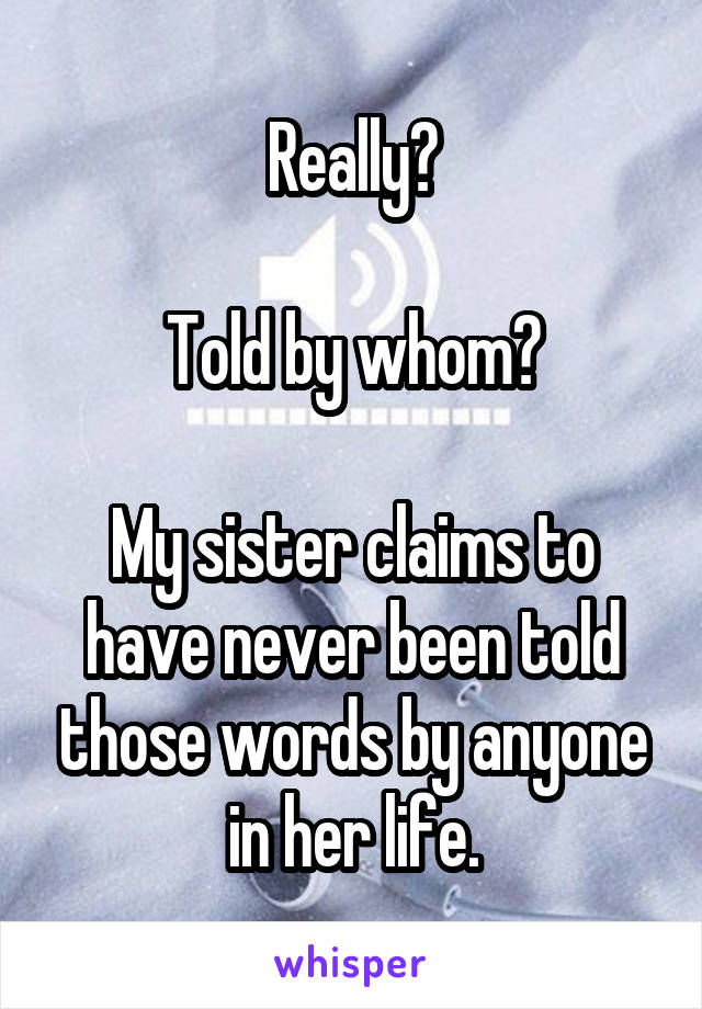 Really?

Told by whom?

My sister claims to have never been told those words by anyone in her life.