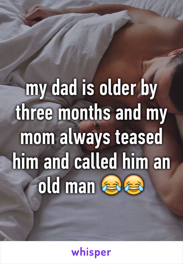 my dad is older by three months and my mom always teased him and called him an old man 😂😂
